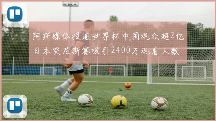 阿斯媒体报道世界杯中国观众超2亿日本突尼斯赛吸引2400万观看人数