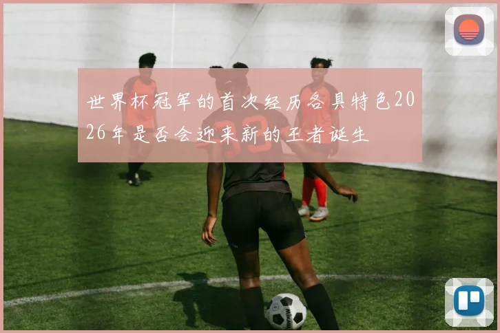 世界杯冠军的首次经历各具特色2026年是否会迎来新的王者诞生