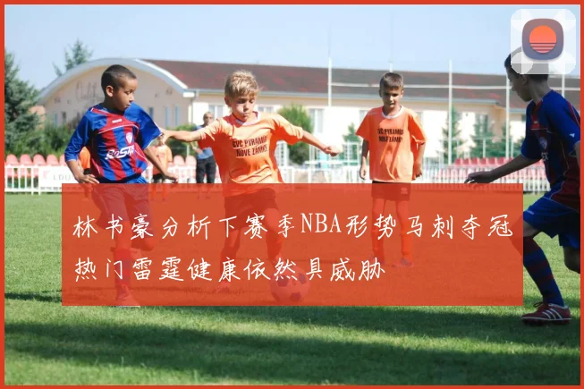 林书豪分析下赛季NBA形势马刺夺冠热门雷霆健康依然具威胁