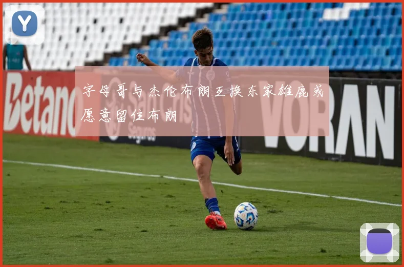 字母哥与杰伦布朗互换东家雄鹿或愿意留住布朗