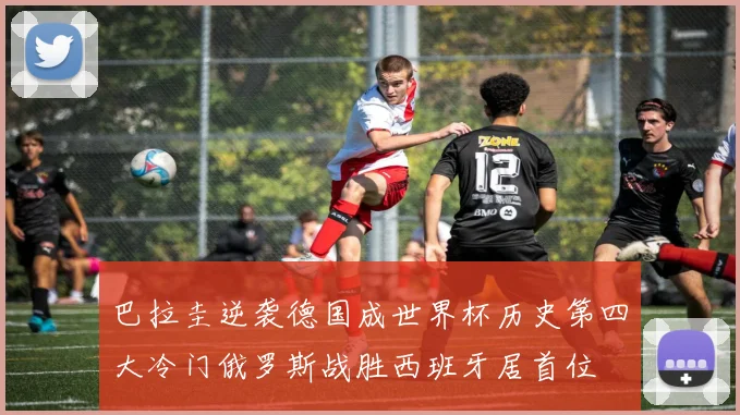 巴拉圭逆袭德国成世界杯历史第四大冷门俄罗斯战胜西班牙居首位