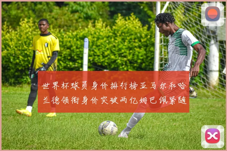 世界杯球员身价排行榜亚马尔和哈兰德领衔身价突破两亿姆巴佩紧随其后