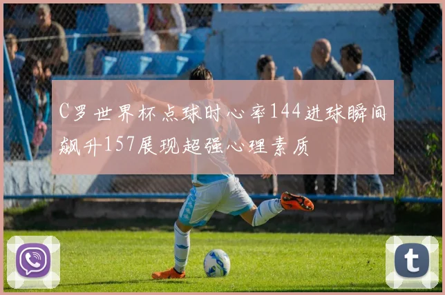 C罗世界杯点球时心率144进球瞬间飙升157展现超强心理素质