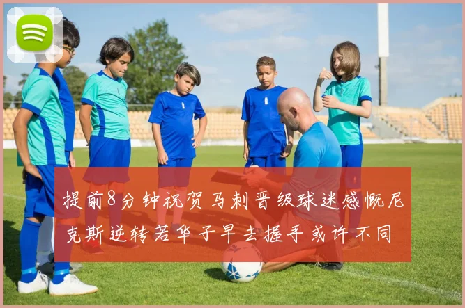 提前8分钟祝贺马刺晋级球迷感慨尼克斯逆转若华子早去握手或许不同