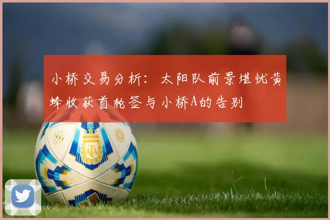 小桥交易分析：太阳队前景堪忧黄蜂收获首轮签与小桥A的告别