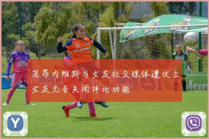 若昂内维斯与女友社交媒体遭攻击女友无奈关闭评论功能