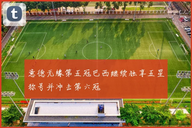 意德无缘第五冠巴西继续独享五星称号并冲击第六冠