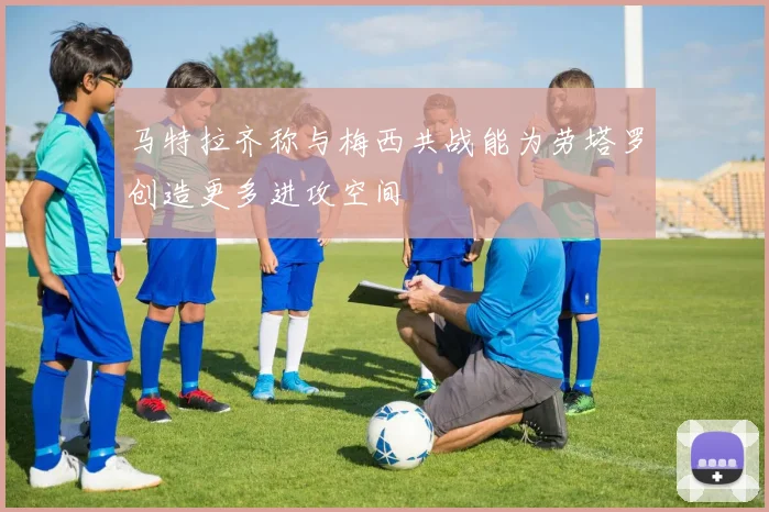 马特拉齐称与梅西共战能为劳塔罗创造更多进攻空间
