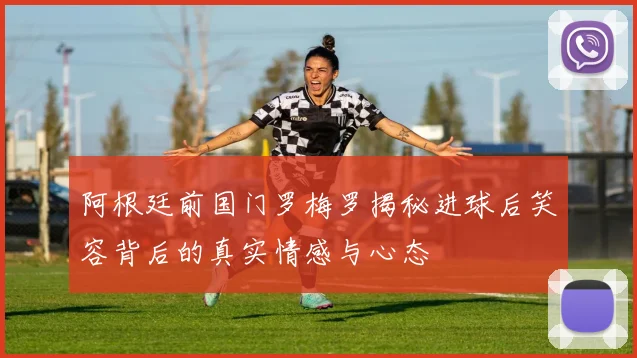 阿根廷前国门罗梅罗揭秘进球后笑容背后的真实情感与心态