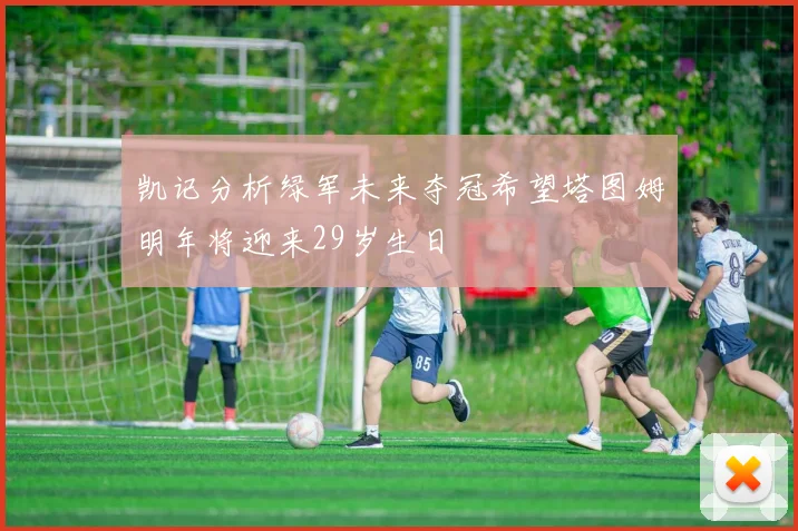 凯记分析绿军未来夺冠希望塔图姆明年将迎来29岁生日