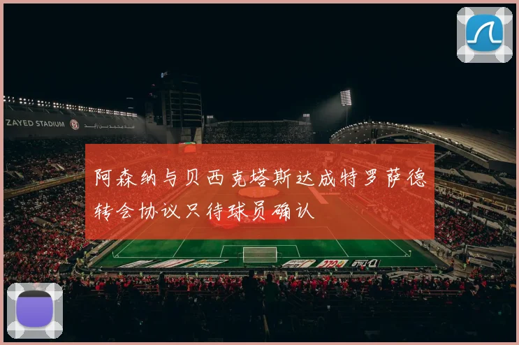 阿森纳与贝西克塔斯达成特罗萨德转会协议只待球员确认
