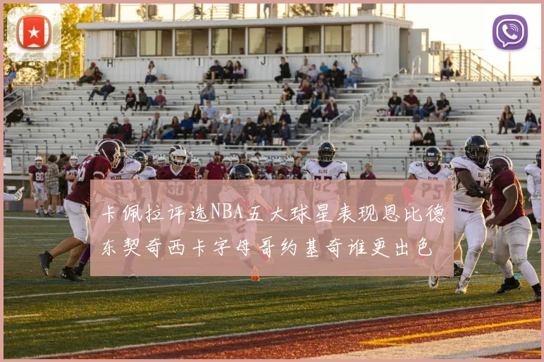 卡佩拉评选NBA五大球星表现恩比德东契奇西卡字母哥约基奇谁更出色